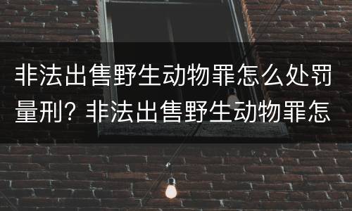 非法出售野生动物罪怎么处罚量刑? 非法出售野生动物罪怎么处罚量刑标准