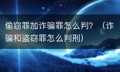 偷窃罪加诈骗罪怎么判？（诈骗和盗窃罪怎么判刑）