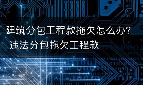 建筑分包工程款拖欠怎么办？ 违法分包拖欠工程款