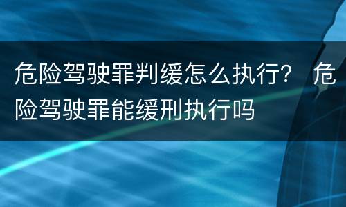危险驾驶罪判缓怎么执行？ 危险驾驶罪能缓刑执行吗