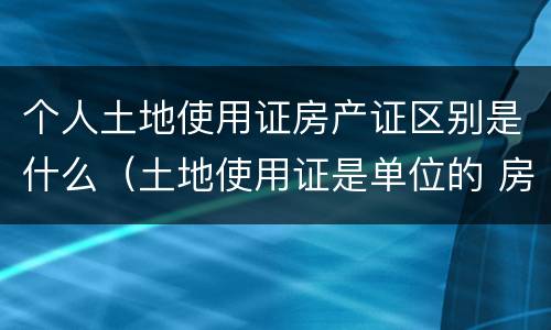 个人土地使用证房产证区别是什么（土地使用证是单位的 房产证是个人）
