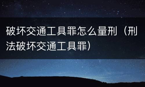 破坏交通工具罪怎么量刑（刑法破坏交通工具罪）