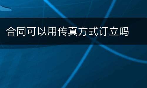 合同可以用传真方式订立吗