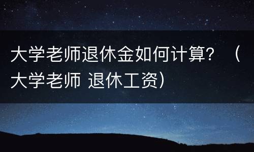 大学老师退休金如何计算？（大学老师 退休工资）