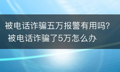 被电话诈骗五万报警有用吗？ 被电话诈骗了5万怎么办