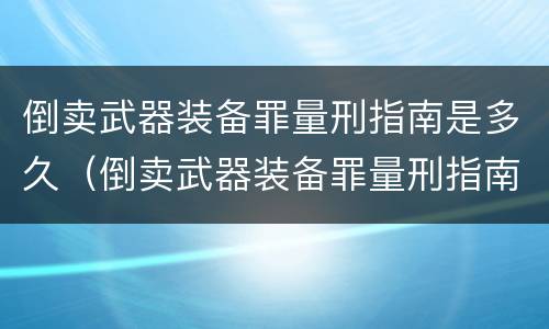 倒卖武器装备罪量刑指南是多久（倒卖武器装备罪量刑指南是多久出来的）