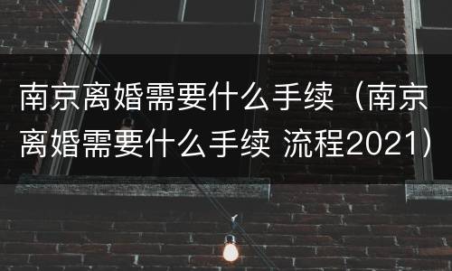南京离婚需要什么手续（南京离婚需要什么手续 流程2021）
