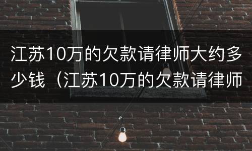 江苏10万的欠款请律师大约多少钱（江苏10万的欠款请律师大约多少钱费用）