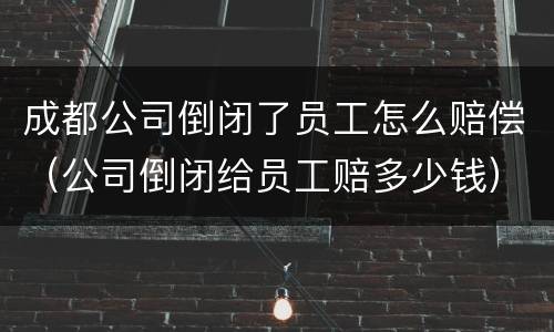 成都公司倒闭了员工怎么赔偿（公司倒闭给员工赔多少钱）