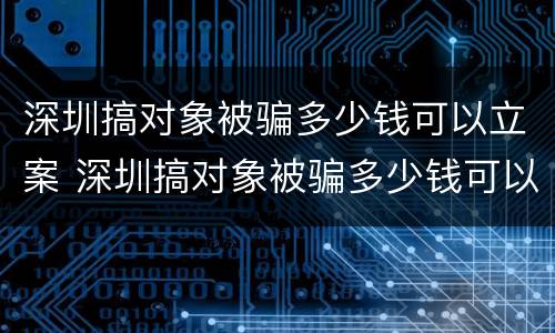 深圳搞对象被骗多少钱可以立案 深圳搞对象被骗多少钱可以立案侦查