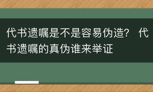 代书遗嘱是不是容易伪造？ 代书遗嘱的真伪谁来举证