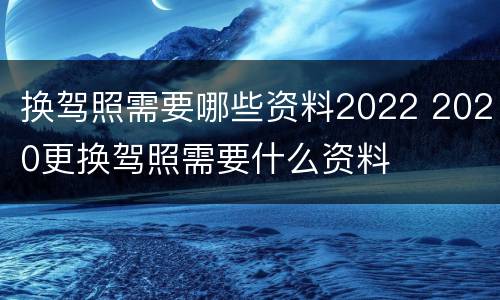 换驾照需要哪些资料2022 2020更换驾照需要什么资料