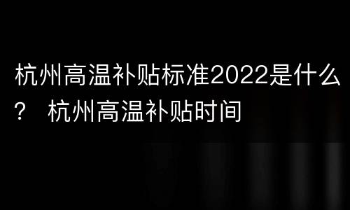 杭州高温补贴标准2022是什么？ 杭州高温补贴时间