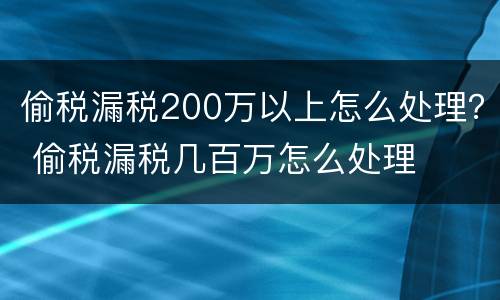偷税漏税200万以上怎么处理？ 偷税漏税几百万怎么处理