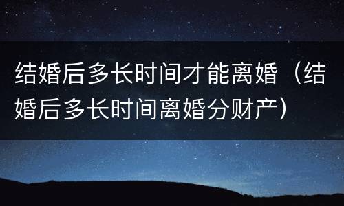 结婚后多长时间才能离婚（结婚后多长时间离婚分财产）