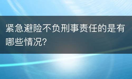 紧急避险不负刑事责任的是有哪些情况？