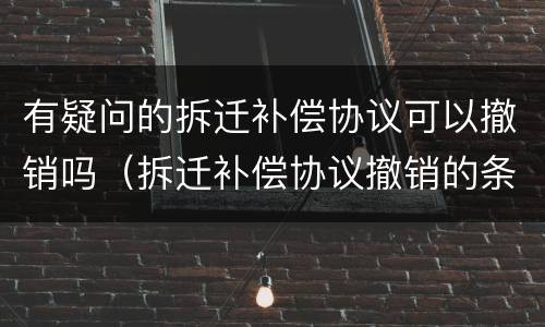 有疑问的拆迁补偿协议可以撤销吗（拆迁补偿协议撤销的条件）