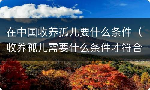 在中国收养孤儿要什么条件（收养孤儿需要什么条件才符合）