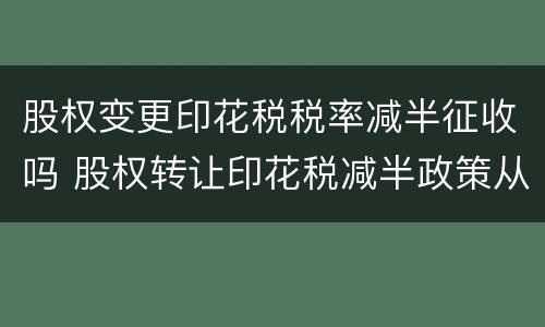 股权变更印花税税率减半征收吗 股权转让印花税减半政策从什么时候开始