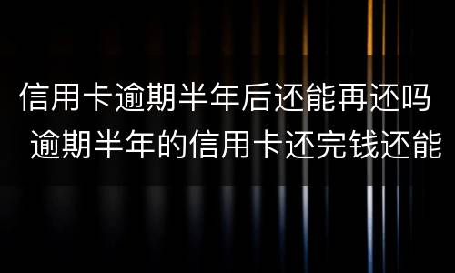 信用卡逾期半年后还能再还吗 逾期半年的信用卡还完钱还能用吗