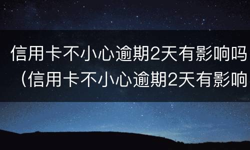 信用卡不小心逾期2天有影响吗（信用卡不小心逾期2天有影响吗请问）