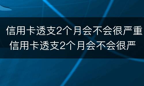 信用卡透支2个月会不会很严重 信用卡透支2个月会不会很严重逾期