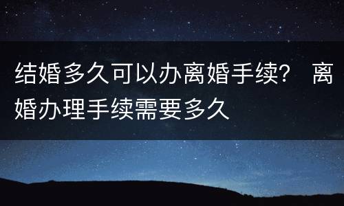 结婚多久可以办离婚手续？ 离婚办理手续需要多久