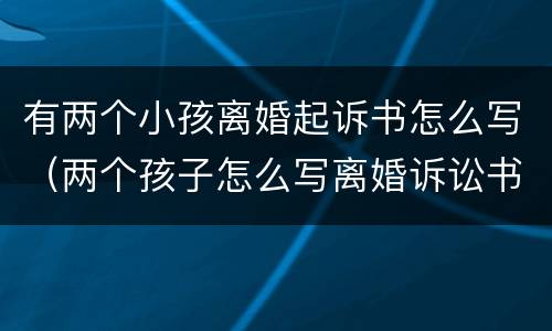 有两个小孩离婚起诉书怎么写（两个孩子怎么写离婚诉讼书）