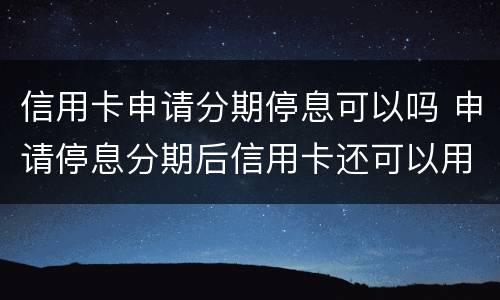 信用卡申请分期停息可以吗 申请停息分期后信用卡还可以用吗