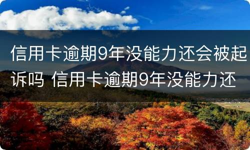 信用卡逾期9年没能力还会被起诉吗 信用卡逾期9年没能力还会被起诉吗知乎