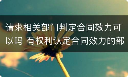 请求相关部门判定合同效力可以吗 有权利认定合同效力的部门