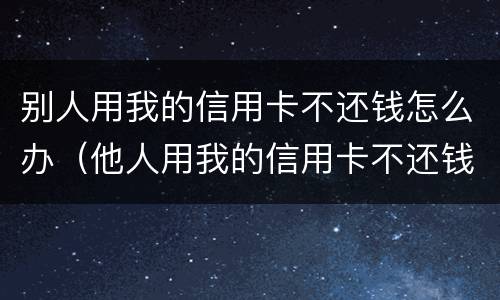 别人用我的信用卡不还钱怎么办（他人用我的信用卡不还钱我怎么起诉他）