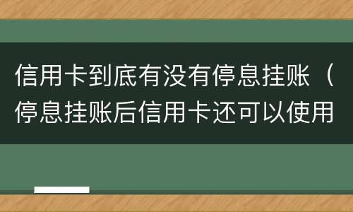 信用卡到底有没有停息挂账（停息挂账后信用卡还可以使用吗）