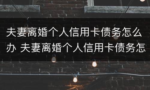 夫妻离婚个人信用卡债务怎么办 夫妻离婚个人信用卡债务怎么办理