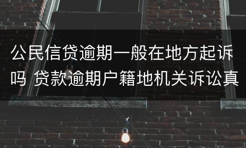 公民信贷逾期一般在地方起诉吗 贷款逾期户籍地机关诉讼真的吗