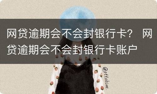 网贷逾期会不会封银行卡？ 网贷逾期会不会封银行卡账户