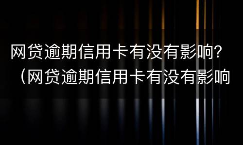 网贷逾期信用卡有没有影响？（网贷逾期信用卡有没有影响）