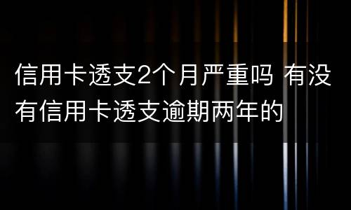 信用卡透支2个月严重吗 有没有信用卡透支逾期两年的