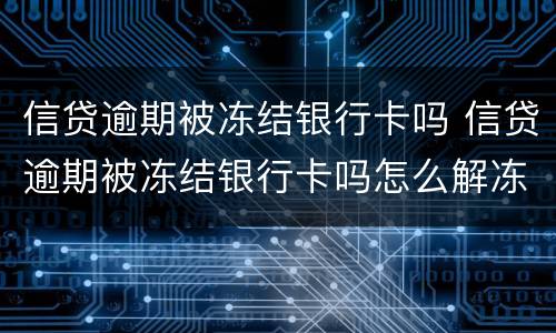 信贷逾期被冻结银行卡吗 信贷逾期被冻结银行卡吗怎么解冻