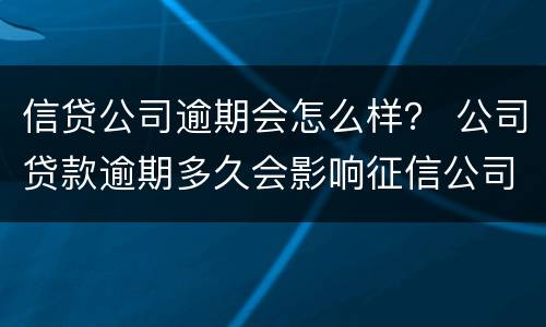 信贷公司逾期会怎么样？ 公司贷款逾期多久会影响征信公司