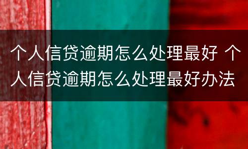 个人信贷逾期怎么处理最好 个人信贷逾期怎么处理最好办法