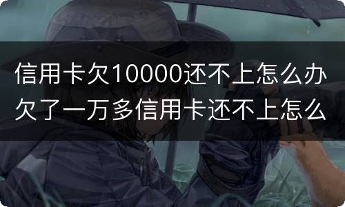 信用卡欠10000还不上怎么办 欠了一万多信用卡还不上怎么办