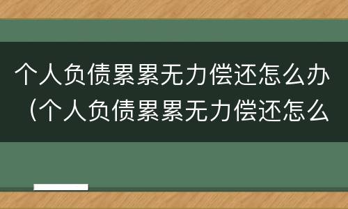 个人负债累累无力偿还怎么办（个人负债累累无力偿还怎么办理）