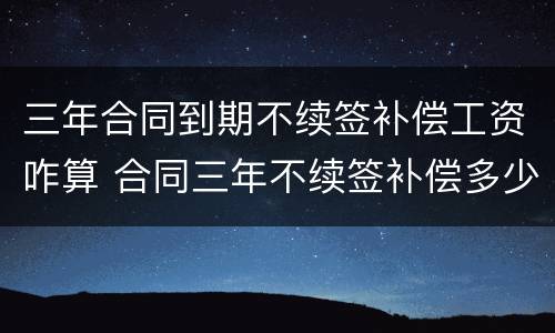 三年合同到期不续签补偿工资咋算 合同三年不续签补偿多少钱