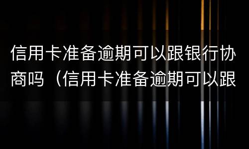 信用卡准备逾期可以跟银行协商吗（信用卡准备逾期可以跟银行协商吗）