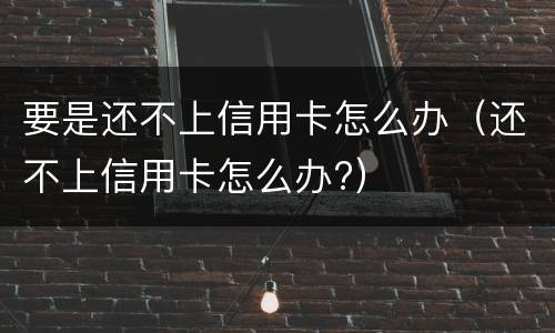 要是还不上信用卡怎么办（还不上信用卡怎么办?）