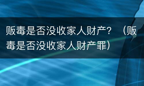 贩毒是否没收家人财产？（贩毒是否没收家人财产罪）