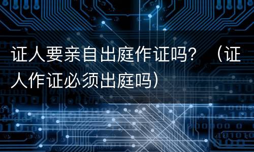 证人要亲自出庭作证吗？（证人作证必须出庭吗）