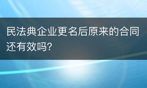 民法典企业更名后原来的合同还有效吗？
