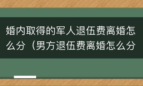 婚内取得的军人退伍费离婚怎么分（男方退伍费离婚怎么分）